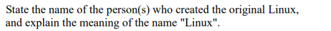 State the name of the person(s) who created the original Linux,
and explain the meaning of the name "Linux".
