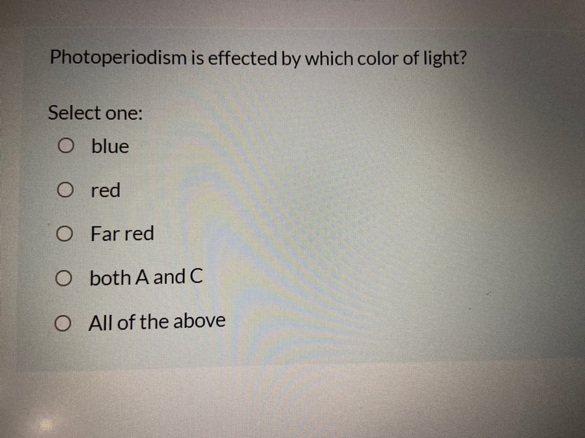 Photoperiodism is effected by which color of light?
Select one:
O blue
O red
O Far red
O both A and C
O All of the above

