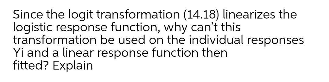 Since the logit transformation (14.18) linearizes the
logistic response function, why can't this
transformation be used on the individual responses
Yi and a linear response function then
fitted? Explain
