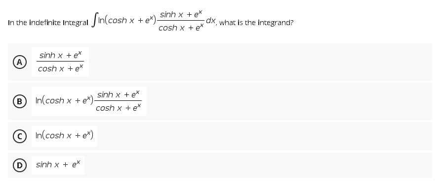 sinh x te
cosh x + ex
In the indefinite Integral in(cosh x + ex)-
sinh x tex
A
cosh x + ex
sinh x te*
B
In(cosh x + e*).
cosh x + ex
In(cosh x + e*)
sinh x + ex
D
dx, what is the integrand?