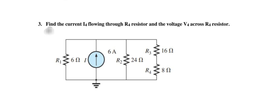 3. Find the current I4 flowing through R4 resistor and the voltage V4 across R4 resistor.
6 A
R 16 N
R36N 1
R 24 N
R4
, 8 Ω
