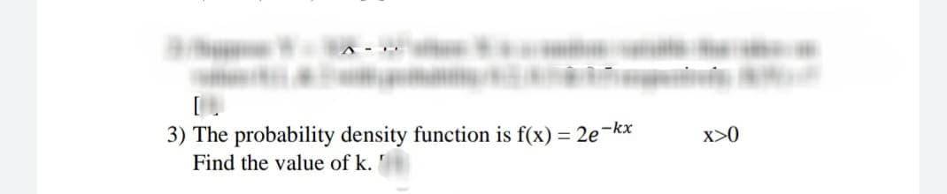 3) The probability density function is f(x) = 2e¬kx
X>0
Find the value of k.
