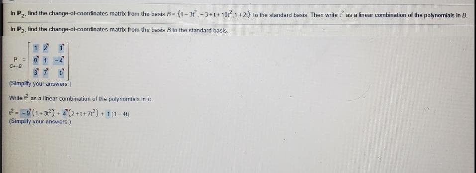 In P,, find the change-of-coordinates matrix from the basis 8= {1-31-3+1+ 10t 1+ 21) to the standard basis Then write t as a linear combination of the polynomials in B.
In P2, find the change-of-coordinates matrix from the basis B to the standard basis.
1 2
-4
CB
3 7
(Simplify your answers)
Write as a linear combination of the polynornials in B.
2= -9(1+ 3) + (2+1+7?) + 1(1- 4t)
(Simplify your answers)
o Ten
