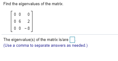 Find the eigenvalues of the matrix.
0 0
0 6
2
0 0 - 8
The eigenvalue(s) of the matrix is/are
(Use a comma to separate answers as needed.)
