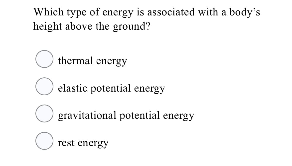 Which type of energy is associated with a body's
height above the ground?
thermal energy
elastic potential energy
gravitational potential energy
rest energy
