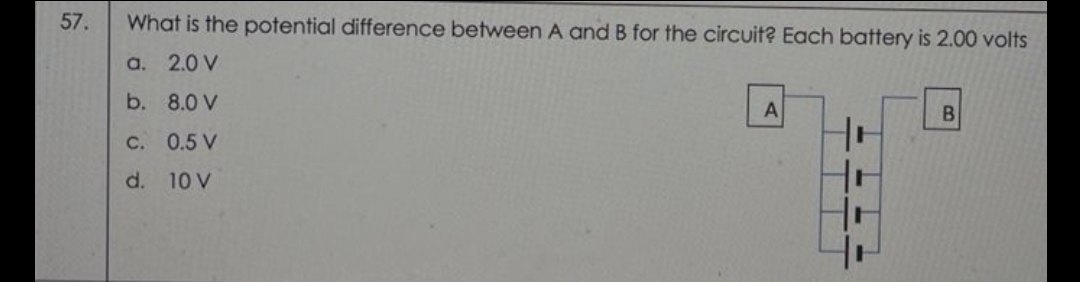 57.
What is the potential difference between A and B for the circuit? Each battery is 2.00 volts
а. 2.0 V
b. 8.0 V
с. 0.5 V
d. 10 V
