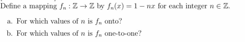 Define a mapping fn : Z → Z by fn(x) = 1 – nx for each integer n E Z.
a. For which values of n is fn onto?
b. For which values of n is fn one-to-one?
