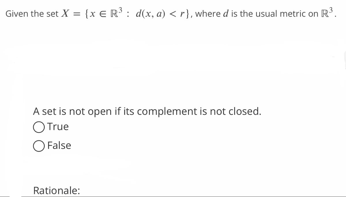 Given the set X = {x € R³ : d(x, a) < r}, where d is the usual metric on R³.
A set is not open if its complement is not closed.
O True
O False
Rationale: