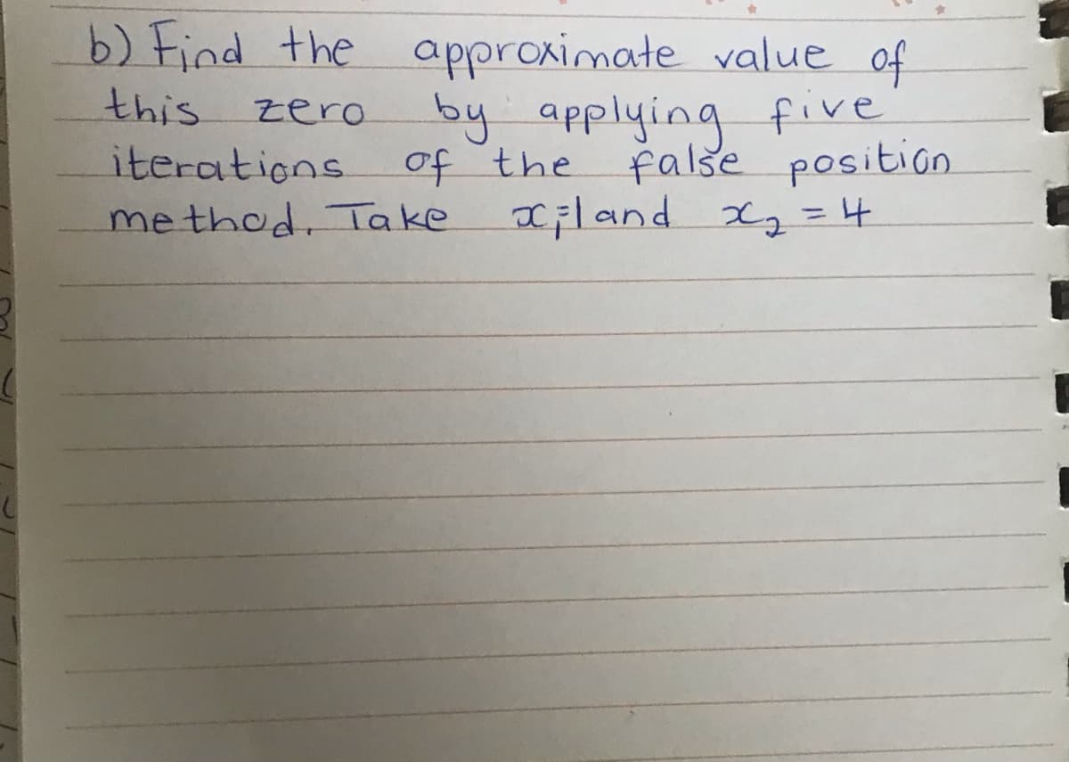 b) Find the approximate value of
by applying five
iterations of the false position
xiland Xz =4
this
zero
method, Take
%3D

