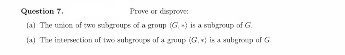 Question 7.
Prove or disprove:
(a) The union of two subgroups of a group (G, *) is a subgroup of G.
(a) The intersection of two subgroups of a group (G, *) is a subgroup of G.
