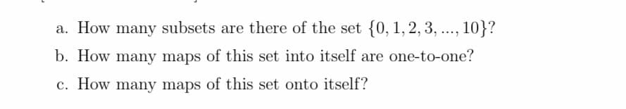 a. How many subsets are there of the set {0, 1, 2, 3, ..., 10}?
b. How many maps of this set into itself are one-to-one?
c. How many maps of this set onto itself?
