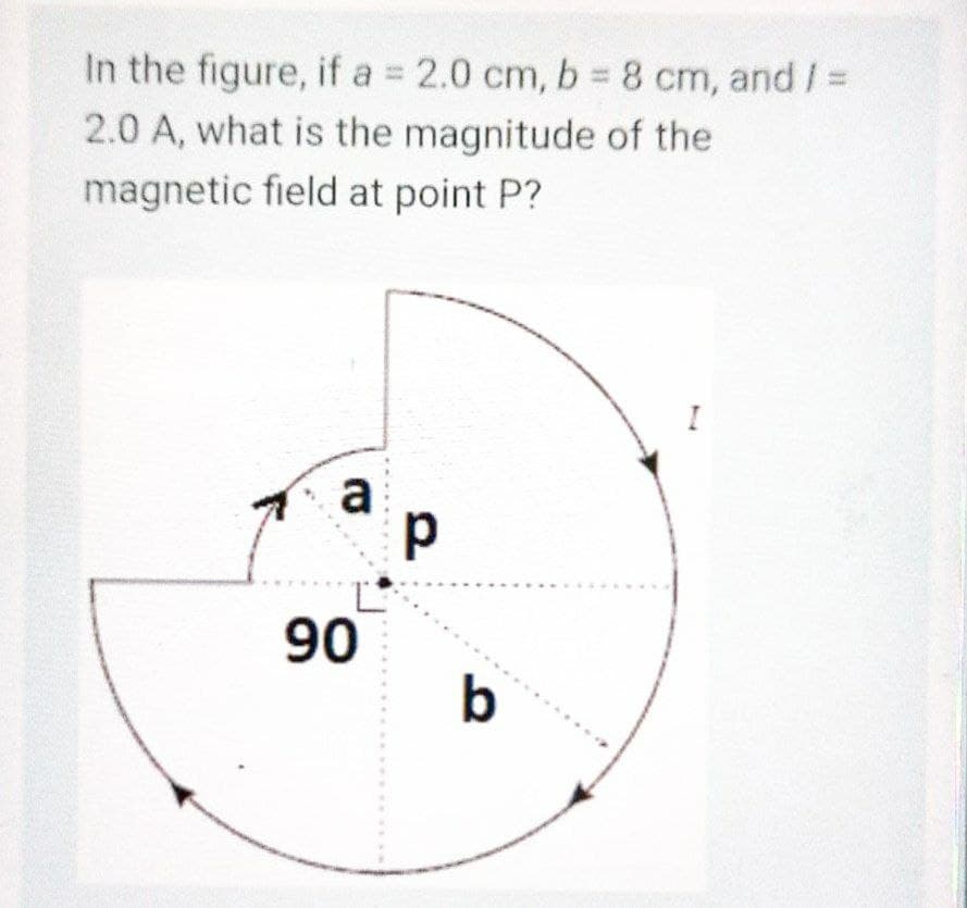 In the figure, if a 2.0 cm, b 8 cm, and / =
2.0 A, what is the magnitude of the
magnetic field at point P?
a
90
b
