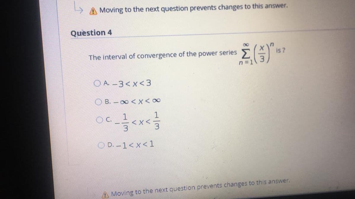Moving to the next question prevents changes to this answer.
Question 4
8.
The interval of convergence of the power series
is ?
n =1
O A. -3< x <3
O B. – 00 < X< 0
OC 1
3
O D. -1<x< 1
A Moving to the next question prevents changes to this answer.
