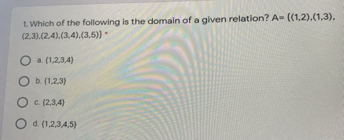 1. Which of the following is the domain of a given relation? A= {(1,2),(1,3),
(2,3).(2,4),(3,4),(3,5)}
O a. (1,2,3,4}
O b. (1,2,3}
O c. (2,3,4}
d. (1,2,3,4,5}
