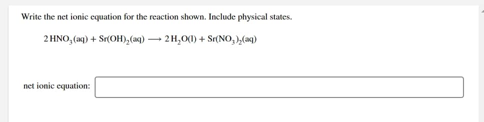 Write the net ionic equation for the reaction shown. Include physical states.
2 HNO3 (aq) + Sr(OH),(aq) → 2 H,0(1) + Sr(NO,),(aq)
net ionic equation:
