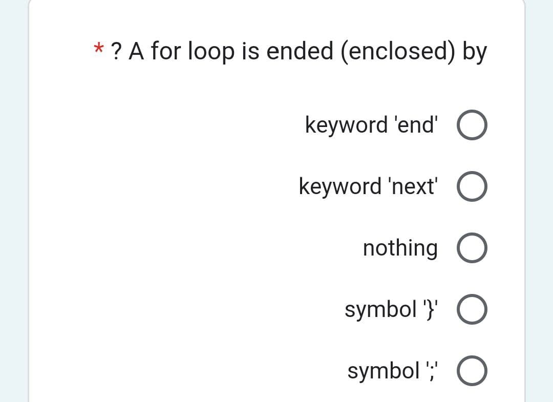 * ? A for loop is ended (enclosed) by
keyword 'end' O
keyword 'next' O
nothing O
symbol '} O
symbol';' O