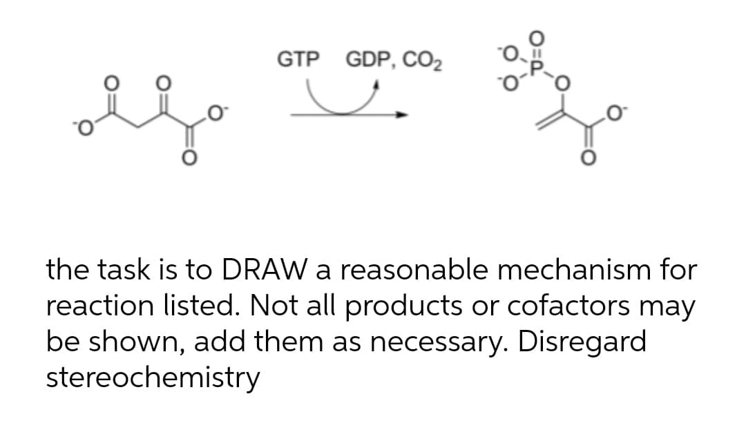 GTP GDP, CO2
the task is to DRAW a reasonable mechanism for
reaction listed. Not all products or cofactors may
be shown, add them as necessary. Disregard
stereochemistry
