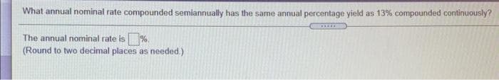 What annual nominal rate compounded semiannually has the same annual percentage yield as 13% compounded continuously?
The annual nominal rate is %.
(Round to two decimal places as needed.)
