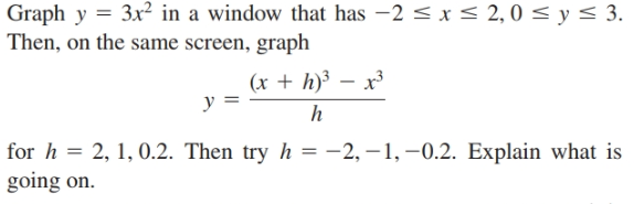 Graph y = 3x² in a window that has -2 < x< 2,0 < y < 3.
Then, on the same screen, graph
(x + h)³ – x³3
y
for h = 2, 1, 0.2. Then try
going on.
h = -2, –1, –0.2. Explain what is
