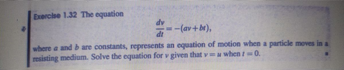 Exercise 1.32 The equation
-(av+bi),
where a and b are constants, represents an equation of motion when a particle moves ina
resisting medium. Solve the cquation for v given that v=w when i = 0.

