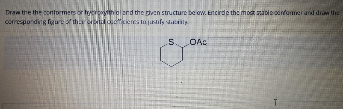 Draw the the conformers of hydroxylthiol and the given structure below. Encircle the most stable conformer and draw the
corresponding figure of their orbital coefficients to justify stability.
OAc
