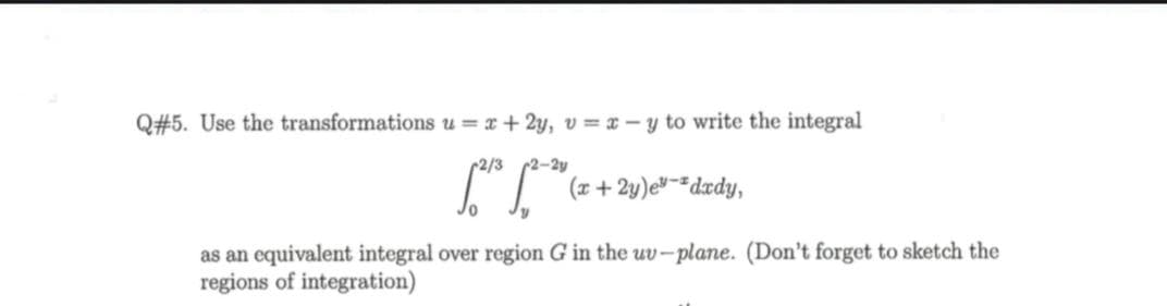 Use the transformations u = x + 2y, v = x – y to write the integral
-2y
(x + 2y)e"-dxdy,
as an equivalent integral over region G in the uv-plane. (Don't forget to sketch the
regions of integration)

