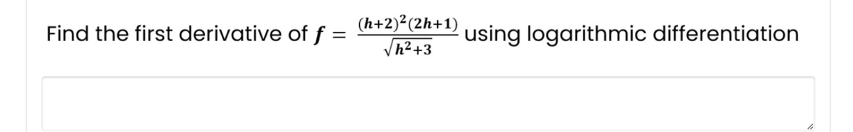 Find the first derivative of f =
(h+2)² (2h+1)
√h²+3
using logarithmic differentiation