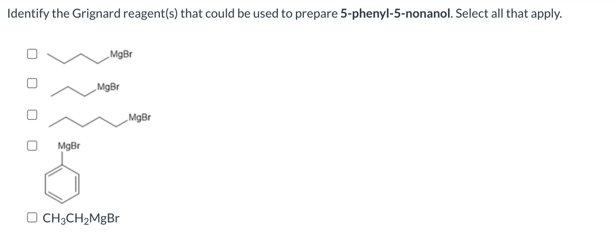 Identify the Grignard reagent(s) that could be used to prepare 5-phenyl-5-nonanol. Select all that apply.
0 0
0
MgBr
MgBr
MgBr
CH3CH₂MgBr
MgBr