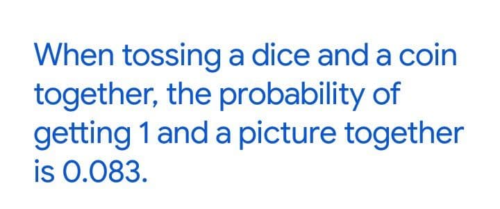 When tossing a dice and a coin
together, the probability of
getting 1 and a picture together
is 0.083.
