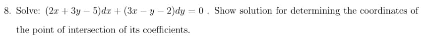 8. Solve: (2x + 3y – 5)dx + (3x – y – 2)dy = 0 . Show solution for determining the coordinates of
the point of intersection of its coefficients.
