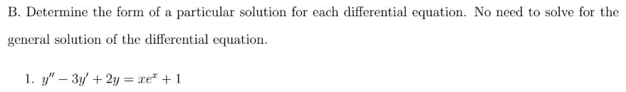 B. Determine the form of a particular solution for each differential equation. No need to solve for the
general solution of the differential equation.
1. y" – 3y' + 2y = xe + 1
