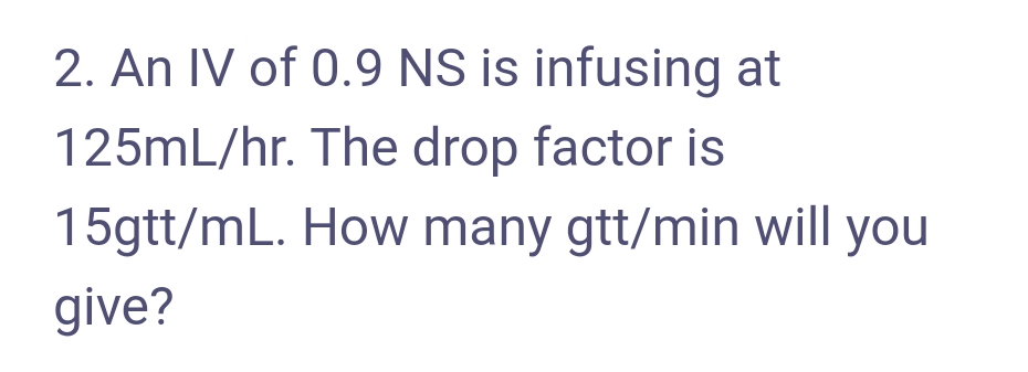 2. An IV of 0.9 NS is infusing at
125mL/hr. The drop factor is
15gtt/mL. How many gtt/min will you
give?