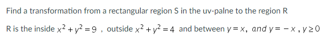 Find a transformation from a rectangular region S in the uv-palne to the region R
Ris the inside x + y? = 9 , outside x? + y? = 4 and between y = x, and y= - x, y >0
