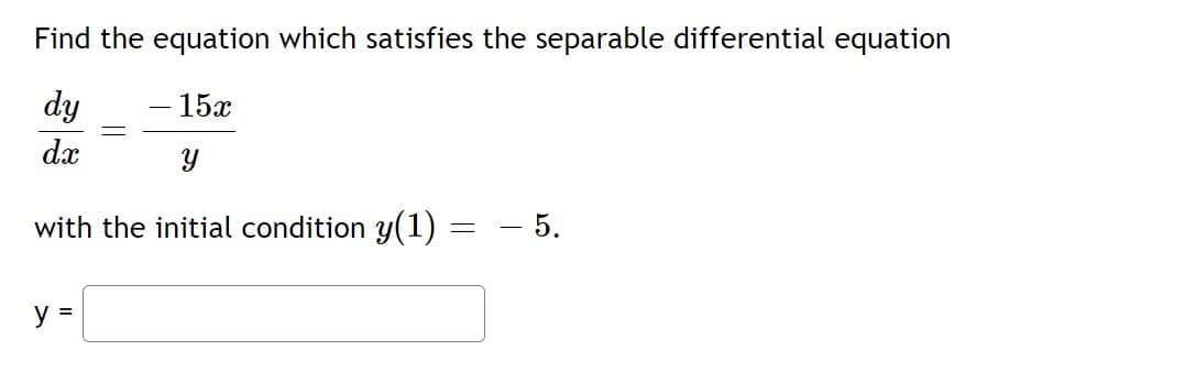 Find the equation which satisfies the separable differential equation
dy
- 15x
dx
with the initial condition y(1) = - 5.
y =
