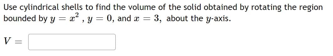 Use cylindrical shells to find the volume of the solid obtained by rotating the region
bounded by y = x², y = 0, and x = 3, about the y-axis.
V
=