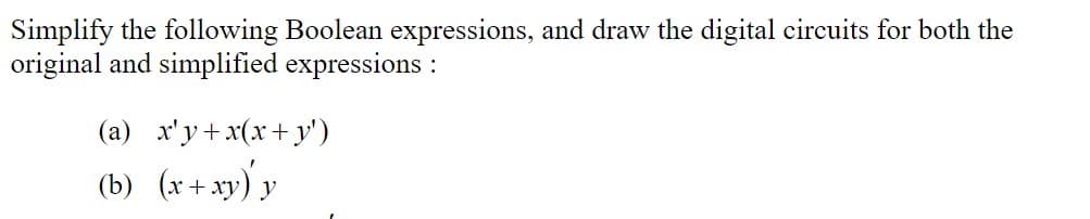 Simplify the following Boolean expressions, and draw the digital circuits for both the
original and simplified expressions:
(a) x'y+x(x+ y')
(b) (x+ xy) y
