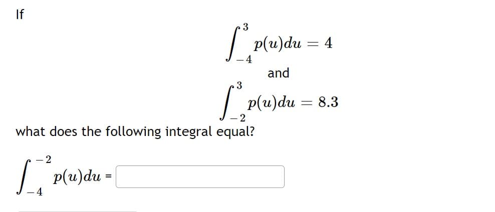 If
3
L p(u)du - 4
and
.3
L₂P(²
p(u)du = 8.3
-2
what does the following integral equal?
[²p(u)du =
-4