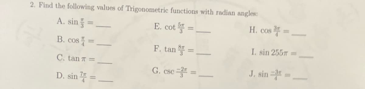 2. Find the following values of Trigonometric functions with radian angles:
A. sin =
E. cot =
B. cos=
F. tan =
C. tan π =
G. csc ==
D. sin =
H. cos ³ =
I. sin 255m
J. sin ==