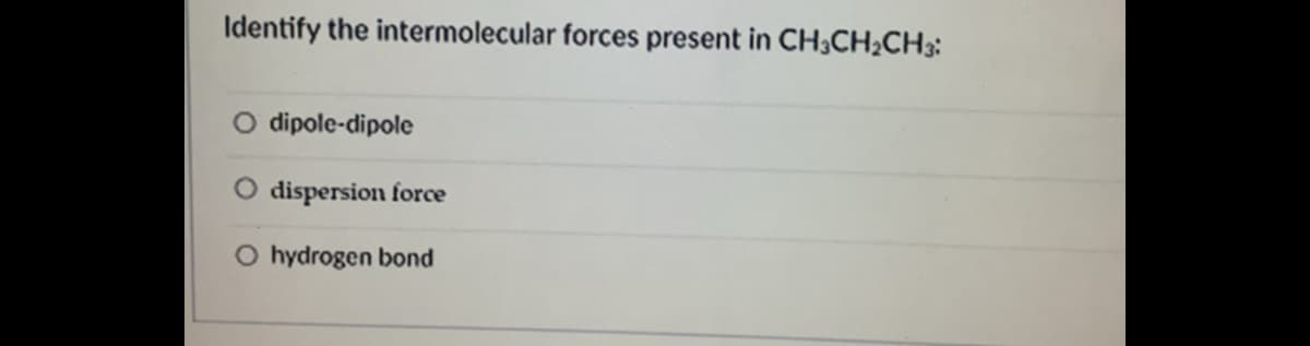 Identify the intermolecular forces present in CH3CH;CH3:
dipole-dipole
dispersion force
O hydrogen bond
