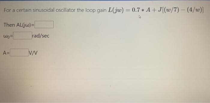 For a certain sinusoidal oscillator the loop gain L(jw) = 0.7 * A + J[(w/7) – (4/w)]
%3D
|
Then AL(jw)=
Wo=
rad/sec
A=
VN
