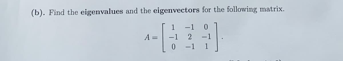 (b). Find the eigenvalues and the eigenvectors for the following matrix.
1
-1
A =
-1
2
-1
0.
-1
1

