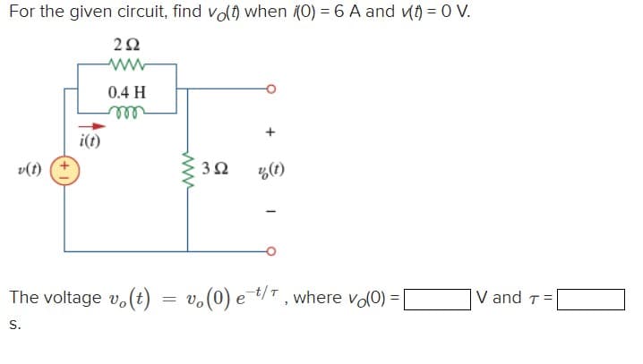 For the given circuit, find vo(t) when (0) = 6 A and v(t) = 0 V.
292
www
i(t)
0.4 H
m
352
% (1)
The voltage vo(t)= = v. (0) et/T, where vo(0) =
S.
V and T =