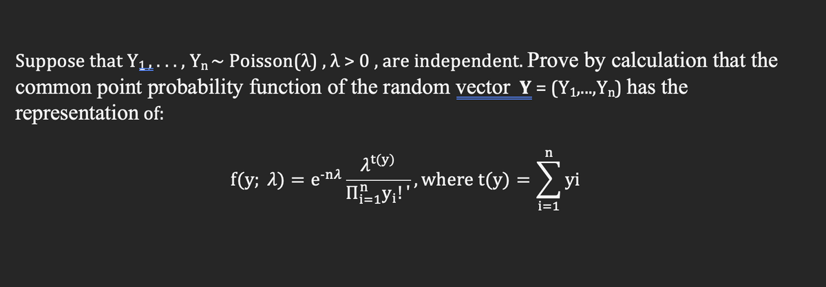 Suppose that Y₁,..., Yn~ Poisson (λ), λ> 0, are independent. Prove by calculation that the
common point probability function of the random vector Y = (Y₁,...,Y) has the
representation of:
t(y)
I₁y₁!'' where t(y) =
f(y; λ) = e-n²
n
i=1
yi