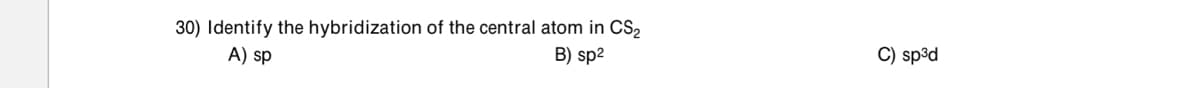 30) Identify the hybridization of the central atom in CS2
B) sp2
C) sp³d
A) sp
