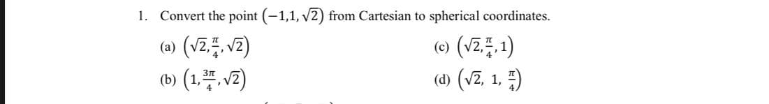 1. Convert the point (-1,1, v2) from Cartesian to spherical coordinates.
(a) (vZ., vz)
(b) (1.프, V2)
(c) (vz..1)
(d) (vz, 1, )
