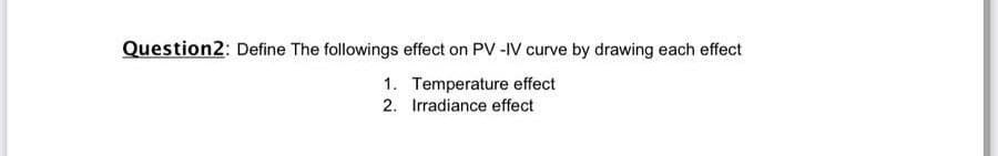 Question2: Define The followings effect on PV -IV curve by drawing each effect
1. Temperature effect
2. Irradiance effect
