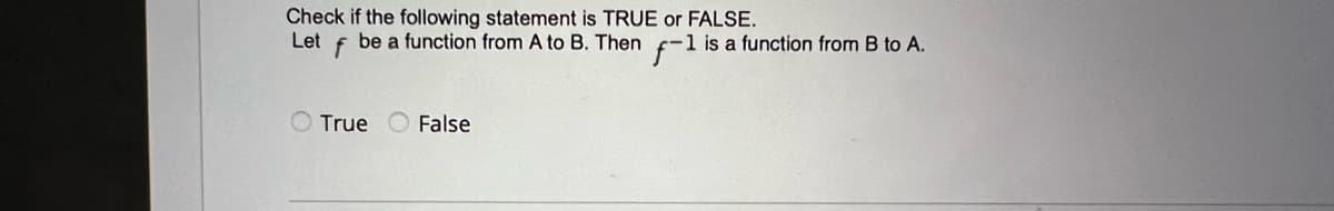 Check if the following statement is TRUE or FALSE.
Let f be a function from A to B. Then f-1 is a function from B to A.
True False