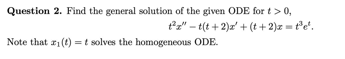 Question 2. Find the general solution of the given ODE for t > 0,
t²x" − t(t + 2)x' + (t + 2)x = t³et.
Note that ₁ (t) = t solves the homogeneous ODE.