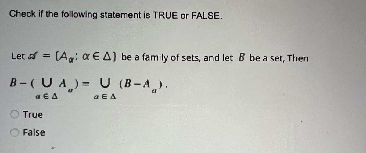 Check if the following statement is TRUE or FALSE.
Let & =
(A xEA) be a family of sets, and let B be a set, Then
B- (UA) = U (B-A).
«ΕΔ
a EA
True
False