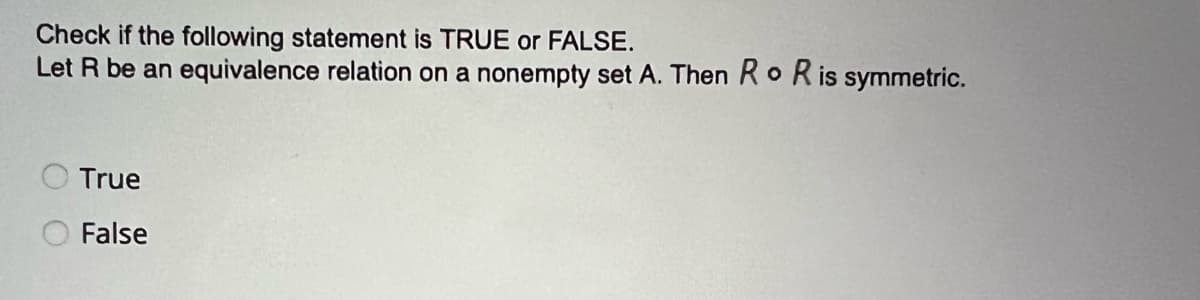 Check if the following statement is TRUE or FALSE.
Let R be an equivalence relation on a nonempty set A. Then Ro R is symmetric.
True
False